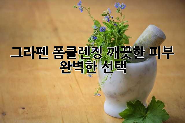 그라펜 폼클렌징: 깨끗한 피부, 완벽한 선택
