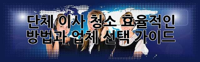단체 이사 청소: 효율적인 방법과 업체 선택 가이드