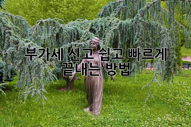 부가세 신고, 쉽고 빠르게 끝내는 방법! 부가세 신고, 쉽고 빠르게 끝내는 방법!