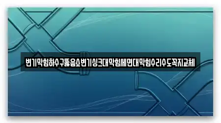 변기막힘하수구뚫음소변기싱크대막힘세면대막힘수리수도꼭지교체