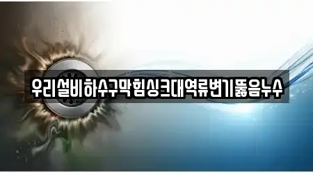 우리설비하수구막힘싱크대역류변기뚫음누수