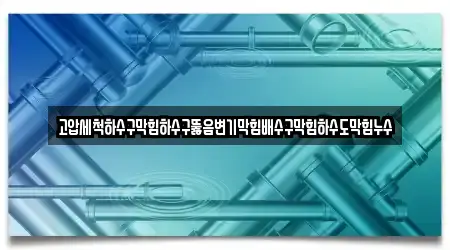 고압세척하수구막힘하수구뚫음변기막힘배수구막힘하수도막힘누수