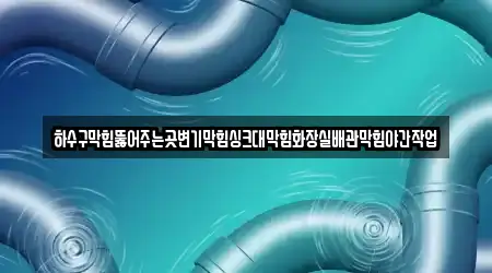 하수구막힘뚫어주는곳변기막힘싱크대막힘화장실배관막힘야간작업