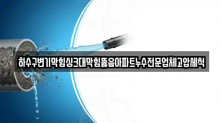 하수구변기막힘싱크대막힘뚫음아파트누수전문업체고압세척