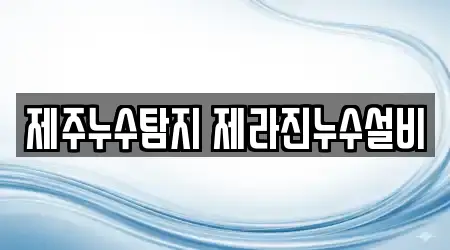 제주누수탐지 제라진누수설비