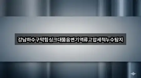 강남하수구막힘싱크대뚫음변기역류고압세척누수탐지
