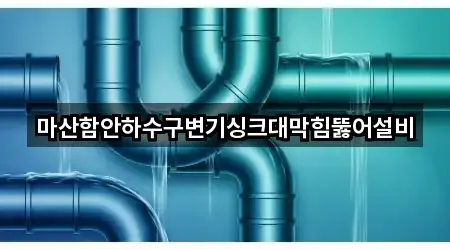 마산함안하수구변기싱크대막힘뚫어설비