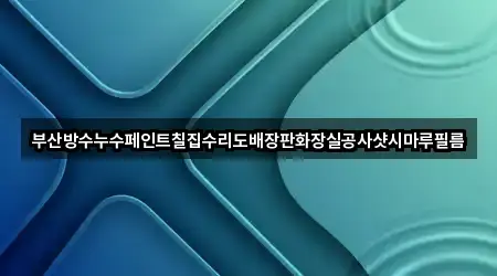 부산방수누수페인트칠집수리도배장판화장실공사샷시마루필름