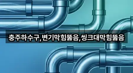 충주하수구,변기막힘뚫음,씽크대막힘뚫음