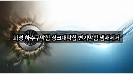 화성 하수구막힘 싱크대막힘 변기막힘 냄새제거